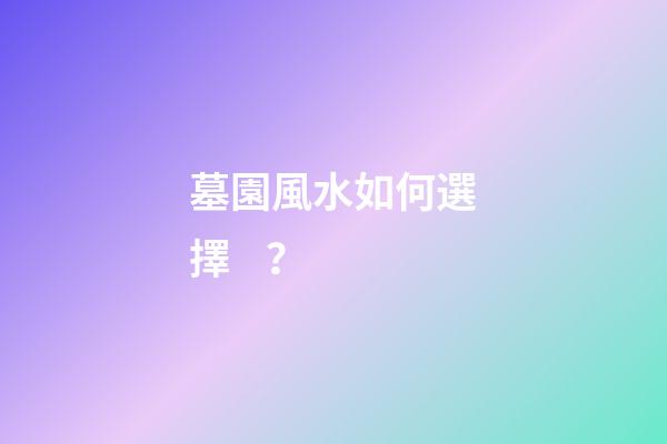墓園風水如何選擇？